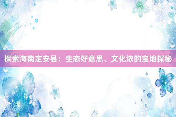 探索海南定安县：生态好意思、文化浓的宝地探秘