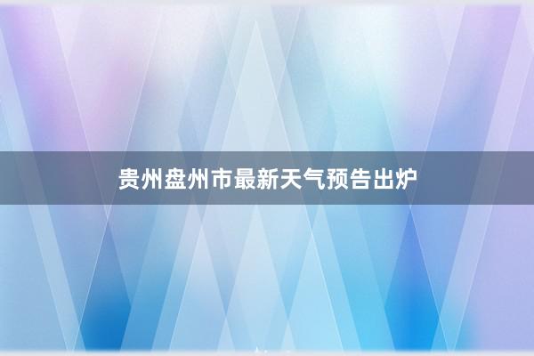 贵州盘州市最新天气预告出炉