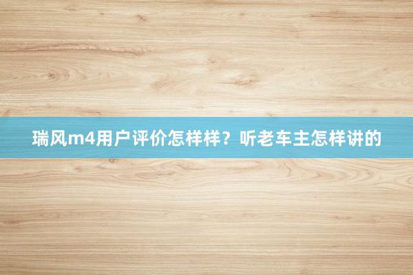 瑞风m4用户评价怎样样？听老车主怎样讲的