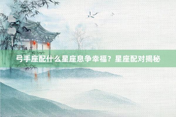 弓手座配什么星座息争幸福？星座配对揭秘