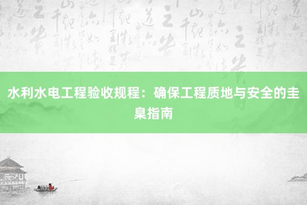 水利水电工程验收规程：确保工程质地与安全的圭臬指南