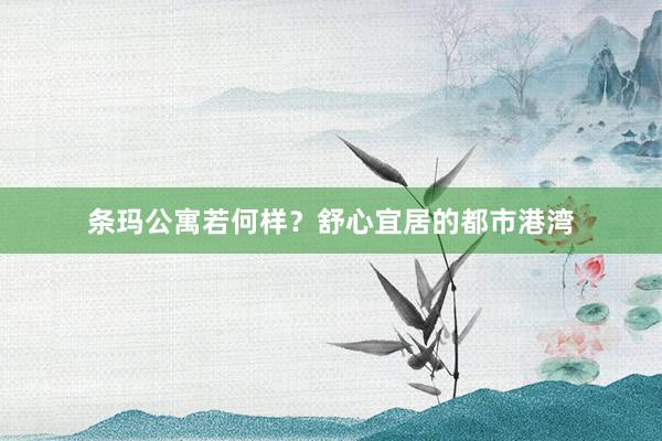 条玛公寓若何样？舒心宜居的都市港湾