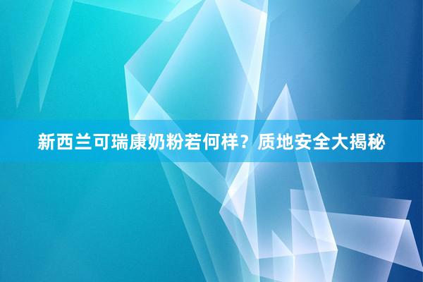 新西兰可瑞康奶粉若何样？质地安全大揭秘