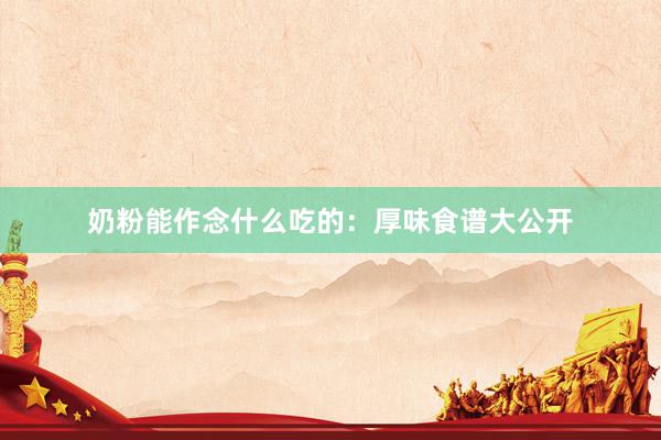 奶粉能作念什么吃的：厚味食谱大公开