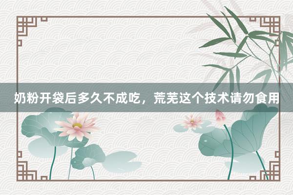 奶粉开袋后多久不成吃，荒芜这个技术请勿食用