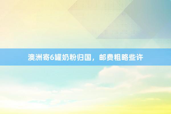 澳洲寄6罐奶粉归国，邮费粗略些许