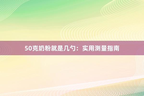 50克奶粉就是几勺：实用测量指南