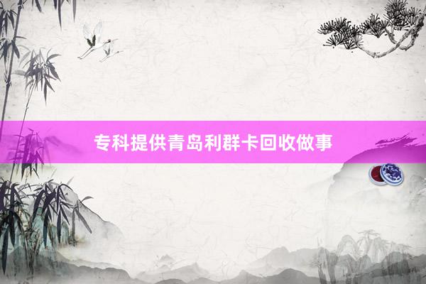 专科提供青岛利群卡回收做事