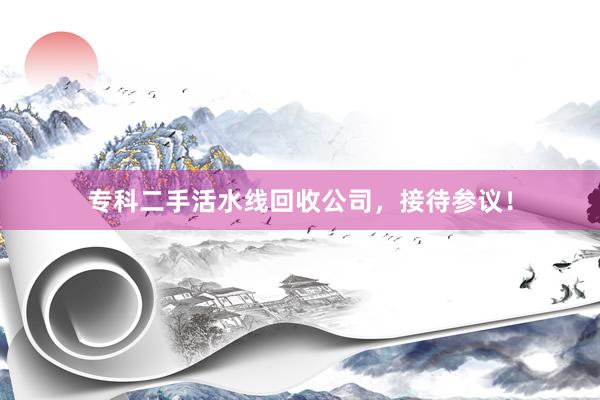 专科二手活水线回收公司，接待参议！
