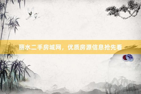 丽水二手房城网，优质房源信息抢先看