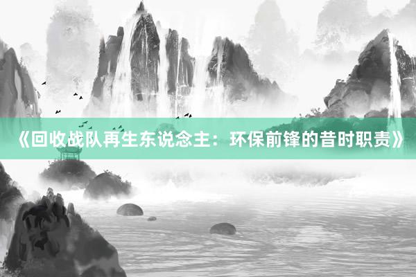 《回收战队再生东说念主：环保前锋的昔时职责》