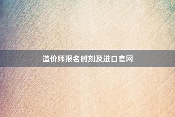 造价师报名时刻及进口官网