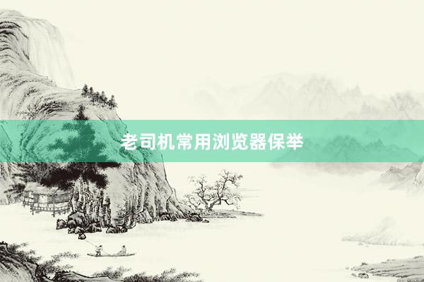 老司机常用浏览器保举