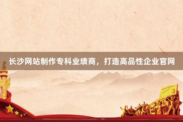长沙网站制作专科业绩商，打造高品性企业官网