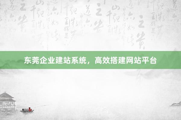 东莞企业建站系统，高效搭建网站平台