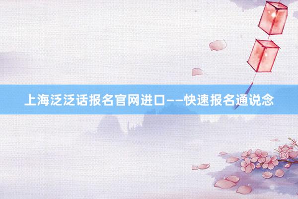 上海泛泛话报名官网进口——快速报名通说念