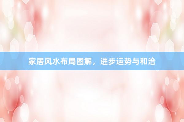 家居风水布局图解，进步运势与和洽