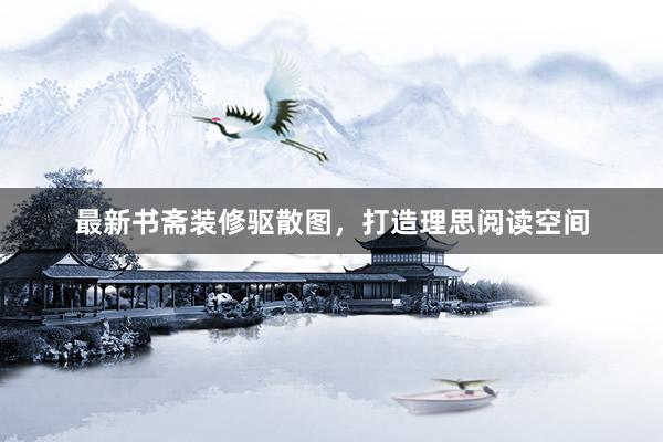 最新书斋装修驱散图，打造理思阅读空间