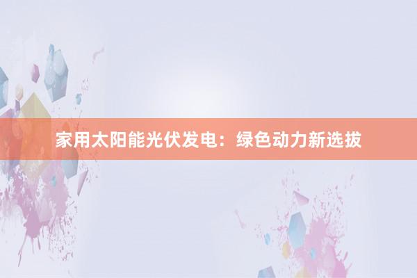 家用太阳能光伏发电：绿色动力新选拔