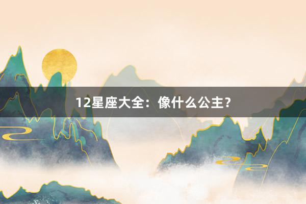 12星座大全：像什么公主？
