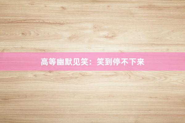 高等幽默见笑：笑到停不下来