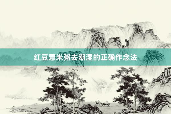 红豆薏米粥去潮湿的正确作念法