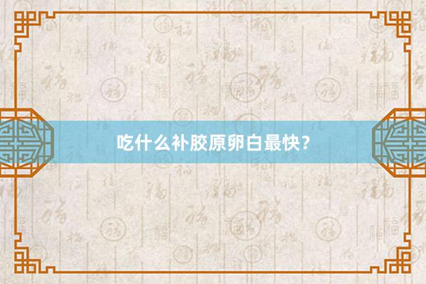 吃什么补胶原卵白最快？